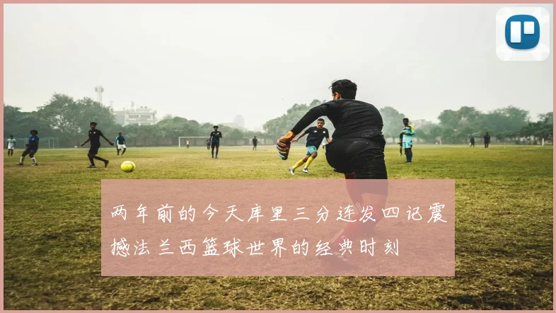 两年前的今天库里三分连发四记震撼法兰西篮球世界的经典时刻