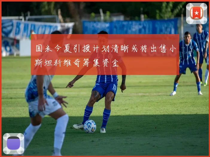 国米今夏引援计划清晰或将出售小斯坦科维奇筹集资金