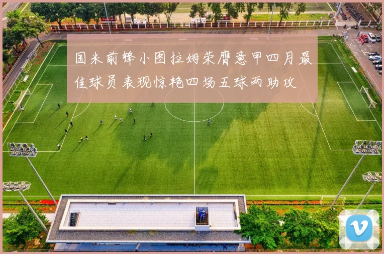 国米前锋小图拉姆荣膺意甲四月最佳球员表现惊艳四场五球两助攻