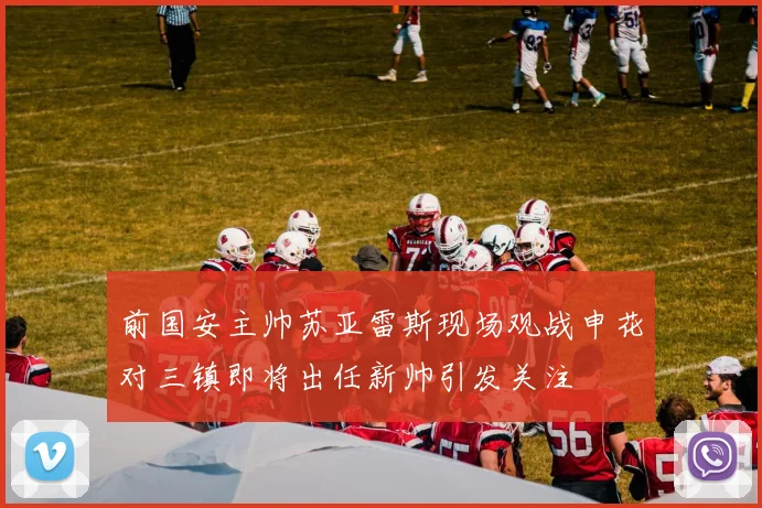 前国安主帅苏亚雷斯现场观战申花对三镇即将出任新帅引发关注