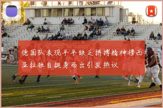 德国队表现平平缺乏拼搏精神穆西亚拉独自挺身而出引发热议