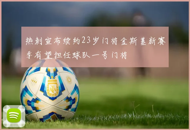 热刺宣布续约23岁门将金斯基新赛季有望担任球队一号门将