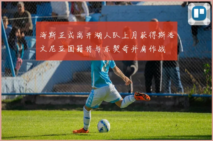 海斯正式离开湖人队上月获得斯洛文尼亚国籍将与东契奇并肩作战