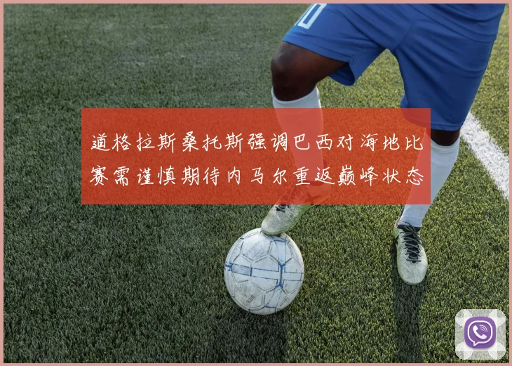 道格拉斯桑托斯强调巴西对海地比赛需谨慎期待内马尔重返巅峰状态