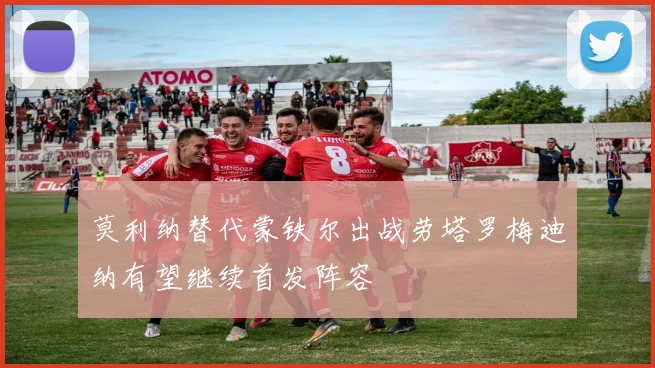 莫利纳替代蒙铁尔出战劳塔罗梅迪纳有望继续首发阵容
