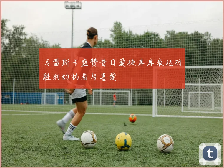 马雷斯卡盛赞昔日爱徒库库表达对胜利的执着与喜爱