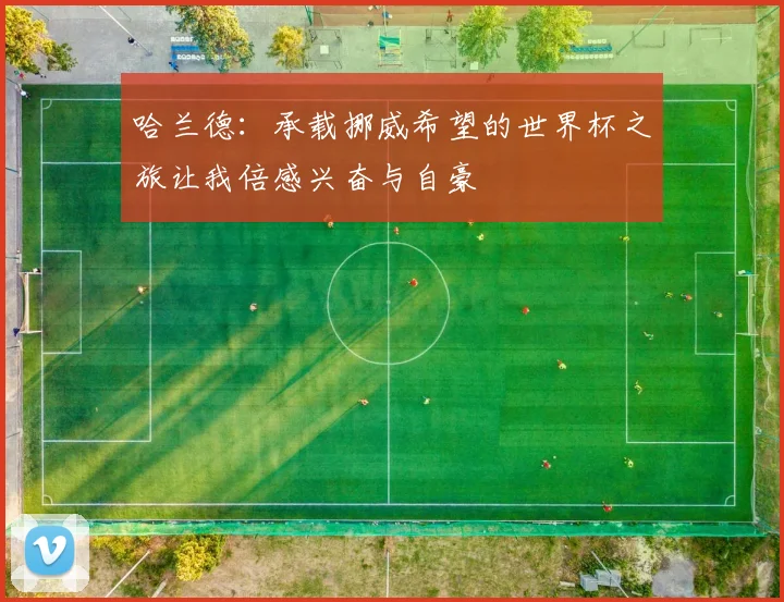 哈兰德：承载挪威希望的世界杯之旅让我倍感兴奋与自豪