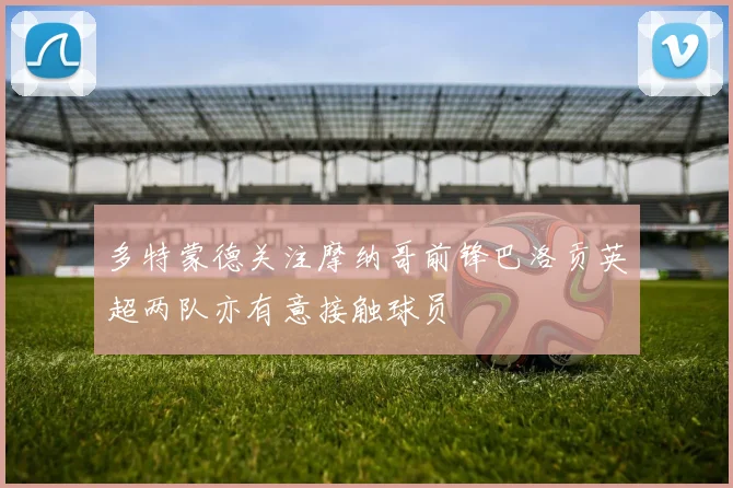 多特蒙德关注摩纳哥前锋巴洛贡英超两队亦有意接触球员