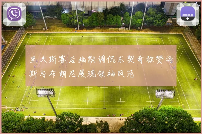 里夫斯赛后幽默调侃东契奇称赞海斯与布朗尼展现领袖风范