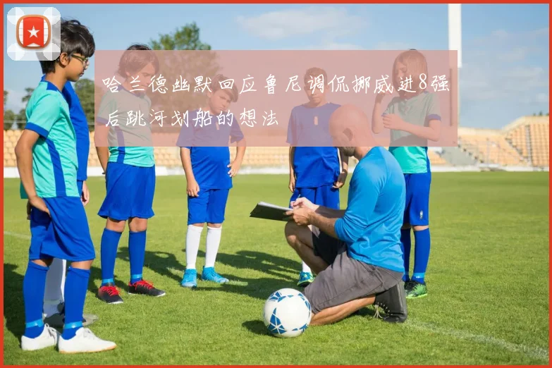 哈兰德幽默回应鲁尼调侃挪威进8强后跳河划船的想法