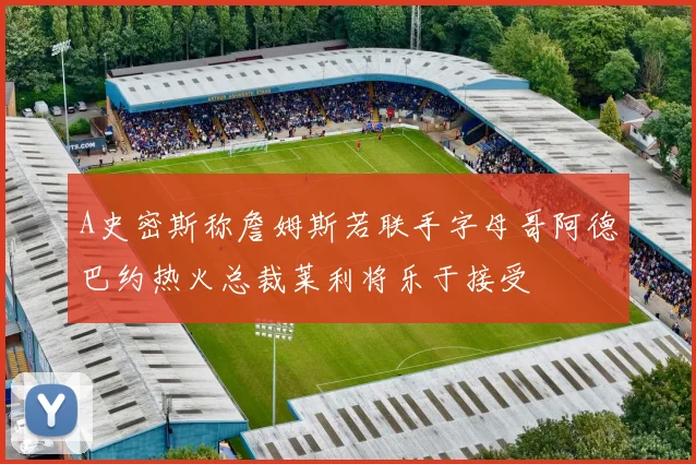 A史密斯称詹姆斯若联手字母哥阿德巴约热火总裁莱利将乐于接受