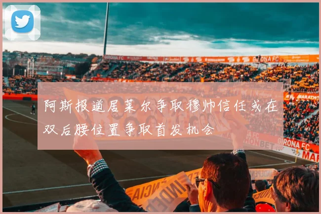 阿斯报道居莱尔争取穆帅信任或在双后腰位置争取首发机会