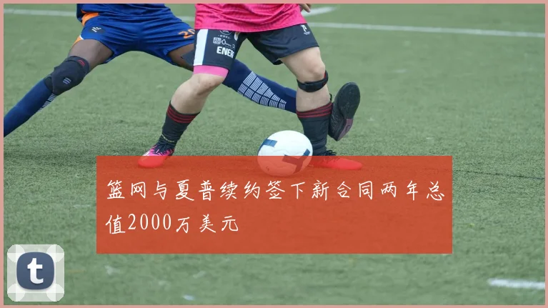 篮网与夏普续约签下新合同两年总值2000万美元