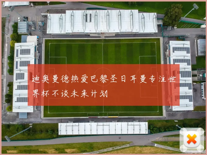 迪奥曼德热爱巴黎圣日耳曼专注世界杯不谈未来计划