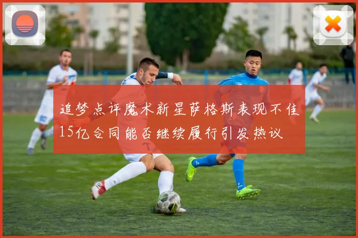 追梦点评魔术新星萨格斯表现不佳15亿合同能否继续履行引发热议