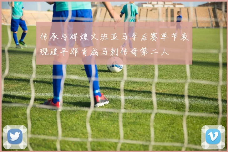 传承与辉煌文班亚马季后赛单节表现追平邓肯成马刺传奇第二人