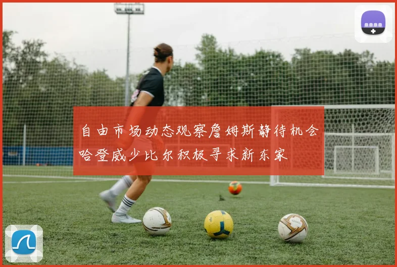 自由市场动态观察詹姆斯静待机会哈登威少比尔积极寻求新东家