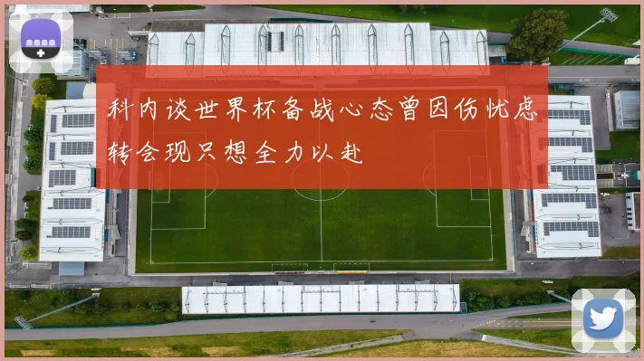 科内谈世界杯备战心态曾因伤忧虑转会现只想全力以赴